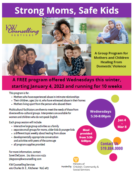Strong Moms, Safe Kids, a group program for mothers & children healing from domestic violence, free program offered Wednesday January4-March 8 5:30pm-8pm meal provided, contact 519-884-0000